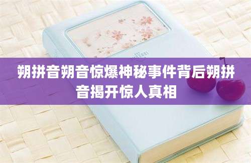 朔拼音朔音惊爆神秘事件背后朔拼音揭开惊人真相
