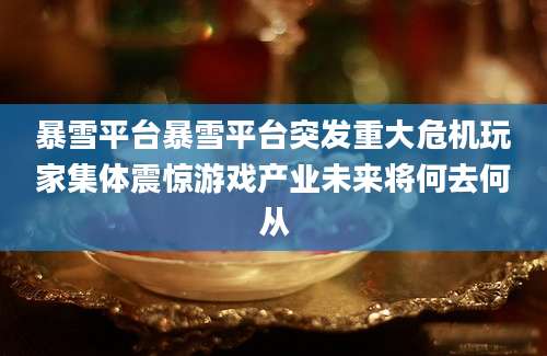 暴雪平台暴雪平台突发重大危机玩家集体震惊游戏产业未来将何去何从