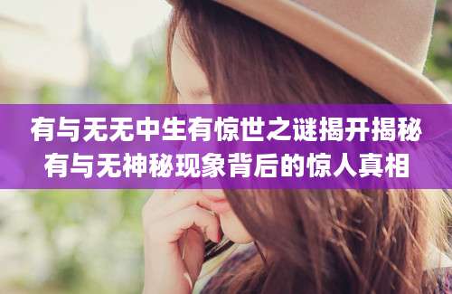 有与无无中生有惊世之谜揭开揭秘有与无神秘现象背后的惊人真相