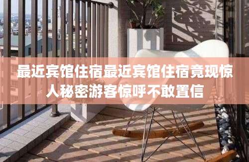 最近宾馆住宿最近宾馆住宿竟现惊人秘密游客惊呼不敢置信