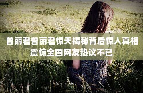 曾丽君曾丽君惊天揭秘背后惊人真相震惊全国网友热议不已