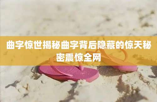 曲字惊世揭秘曲字背后隐藏的惊天秘密震惊全网