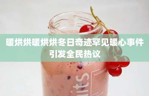 暖烘烘暖烘烘冬日奇迹罕见暖心事件引发全民热议