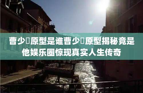 曹少璘原型是谁曹少璘原型揭秘竟是他娱乐圈惊现真实人生传奇