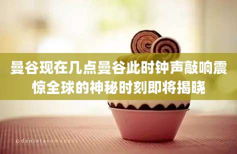 曼谷现在几点曼谷此时钟声敲响震惊全球的神秘时刻即将揭晓