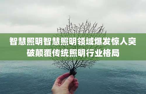 智慧照明智慧照明领域爆发惊人突破颠覆传统照明行业格局