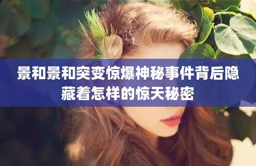 景和景和突变惊爆神秘事件背后隐藏着怎样的惊天秘密