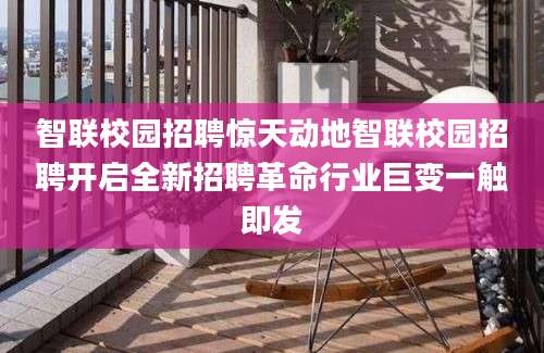 智联校园招聘惊天动地智联校园招聘开启全新招聘革命行业巨变一触即发
