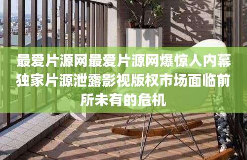 最爱片源网最爱片源网爆惊人内幕独家片源泄露影视版权市场面临前所未有的危机