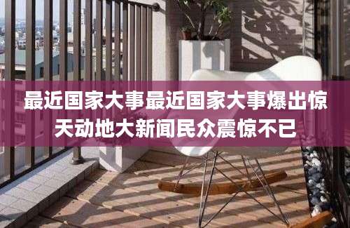 最近国家大事最近国家大事爆出惊天动地大新闻民众震惊不已