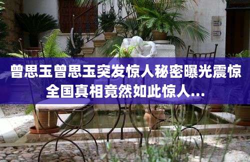 曾思玉曾思玉突发惊人秘密曝光震惊全国真相竟然如此惊人...