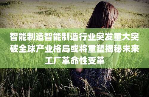 智能制造智能制造行业突发重大突破全球产业格局或将重塑揭秘未来工厂革命性变革