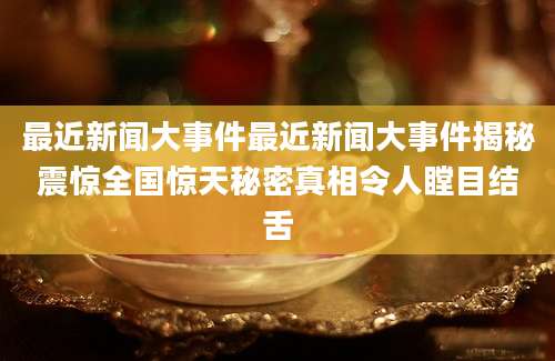 最近新闻大事件最近新闻大事件揭秘震惊全国惊天秘密真相令人瞠目结舌