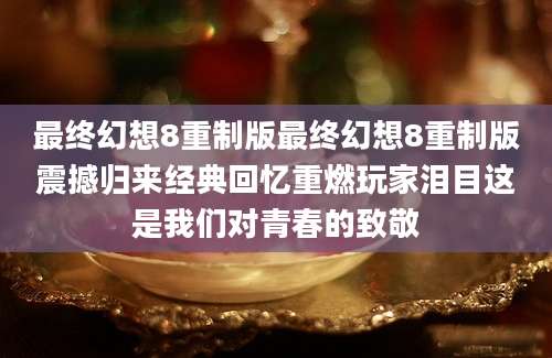 最终幻想8重制版最终幻想8重制版震撼归来经典回忆重燃玩家泪目这是我们对青春的致敬
