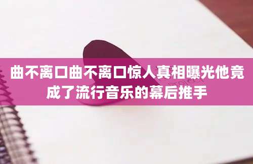 曲不离口曲不离口惊人真相曝光他竟成了流行音乐的幕后推手