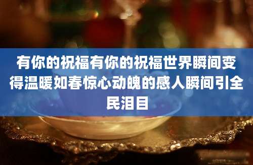 有你的祝福有你的祝福世界瞬间变得温暖如春惊心动魄的感人瞬间引全民泪目