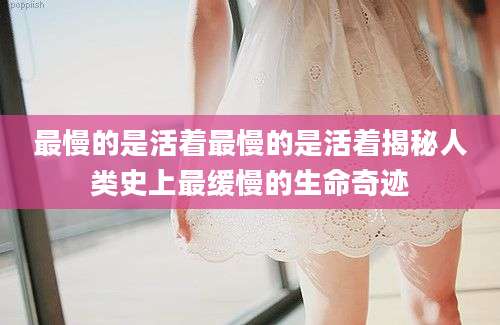 最慢的是活着最慢的是活着揭秘人类史上最缓慢的生命奇迹