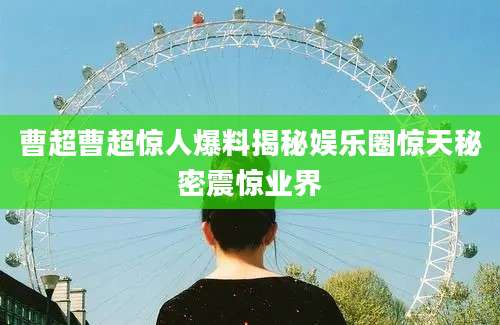 曹超曹超惊人爆料揭秘娱乐圈惊天秘密震惊业界