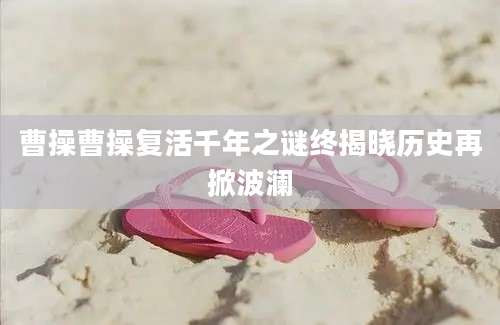 曹操曹操复活千年之谜终揭晓历史再掀波澜