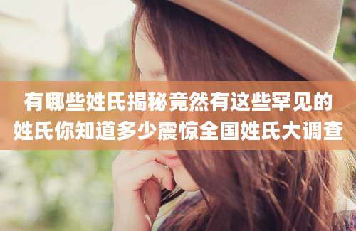 有哪些姓氏揭秘竟然有这些罕见的姓氏你知道多少震惊全国姓氏大调查