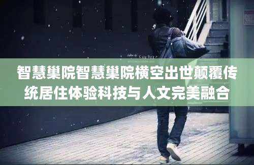 智慧巢院智慧巢院横空出世颠覆传统居住体验科技与人文完美融合