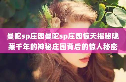 曼陀sp庄园曼陀sp庄园惊天揭秘隐藏千年的神秘庄园背后的惊人秘密