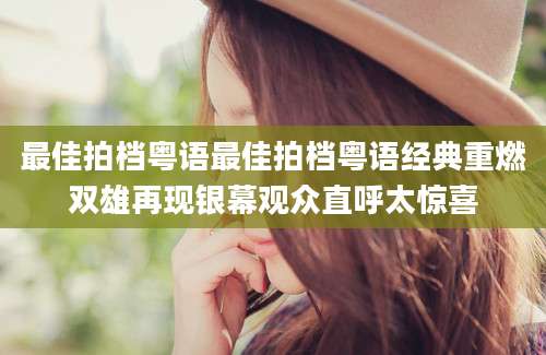 最佳拍档粤语最佳拍档粤语经典重燃双雄再现银幕观众直呼太惊喜