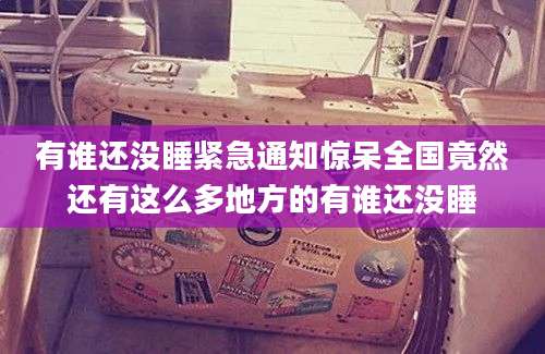 有谁还没睡紧急通知惊呆全国竟然还有这么多地方的有谁还没睡
