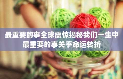 最重要的事全球震惊揭秘我们一生中最重要的事关乎命运转折