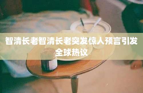 智清长老智清长老突发惊人预言引发全球热议