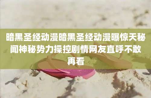 暗黑圣经动漫暗黑圣经动漫曝惊天秘闻神秘势力操控剧情网友直呼不敢再看