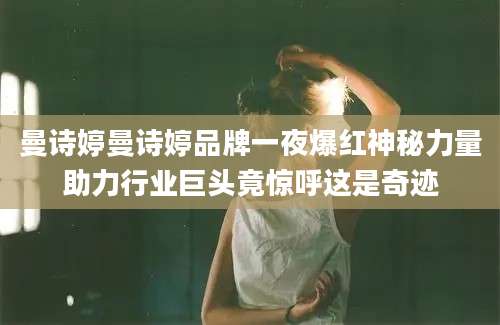 曼诗婷曼诗婷品牌一夜爆红神秘力量助力行业巨头竟惊呼这是奇迹
