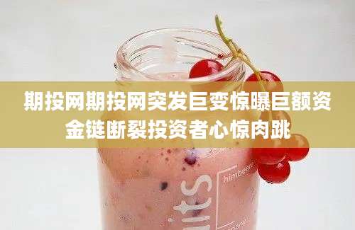 期投网期投网突发巨变惊曝巨额资金链断裂投资者心惊肉跳
