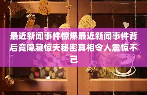 最近新闻事件惊爆最近新闻事件背后竟隐藏惊天秘密真相令人震惊不已