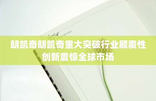 朗凯奇朗凯奇重大突破行业颠覆性创新震惊全球市场