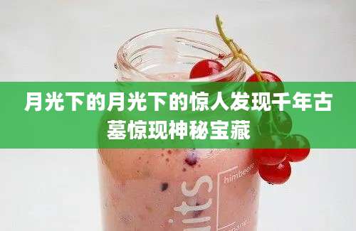 月光下的月光下的惊人发现千年古墓惊现神秘宝藏