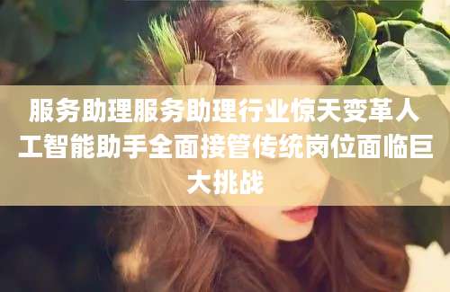 服务助理服务助理行业惊天变革人工智能助手全面接管传统岗位面临巨大挑战
