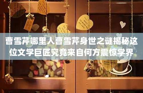 曹雪芹哪里人曹雪芹身世之谜揭秘这位文学巨匠究竟来自何方震惊学界