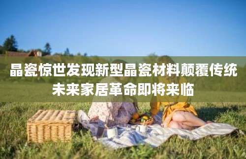 晶瓷惊世发现新型晶瓷材料颠覆传统未来家居革命即将来临