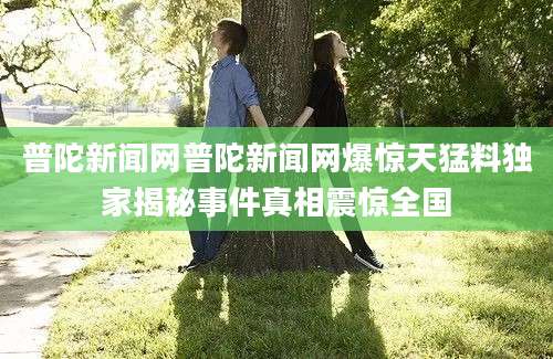 普陀新闻网普陀新闻网爆惊天猛料独家揭秘事件真相震惊全国