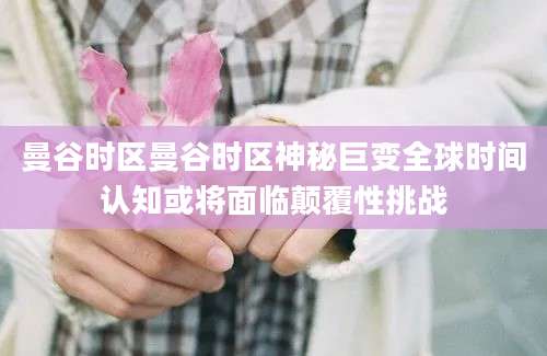 曼谷时区曼谷时区神秘巨变全球时间认知或将面临颠覆性挑战