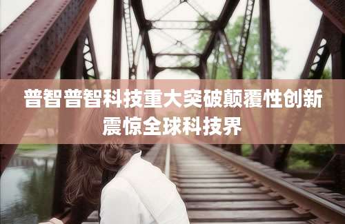 普智普智科技重大突破颠覆性创新震惊全球科技界