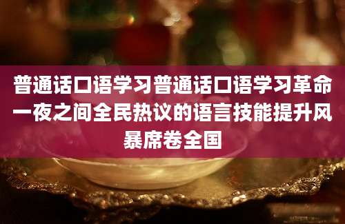 普通话口语学习普通话口语学习革命一夜之间全民热议的语言技能提升风暴席卷全国