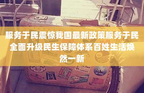 服务于民震惊我国最新政策服务于民全面升级民生保障体系百姓生活焕然一新