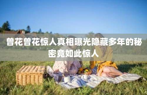 曾花曾花惊人真相曝光隐藏多年的秘密竟如此惊人