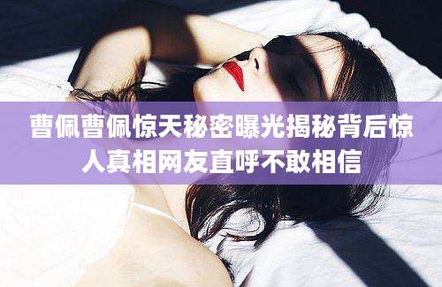 曹佩曹佩惊天秘密曝光揭秘背后惊人真相网友直呼不敢相信