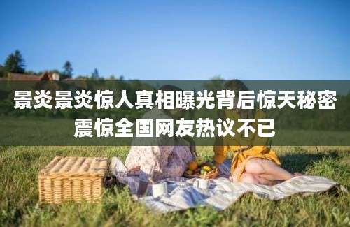 景炎景炎惊人真相曝光背后惊天秘密震惊全国网友热议不已