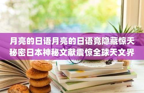 月亮的日语月亮的日语竟隐藏惊天秘密日本神秘文献震惊全球天文界