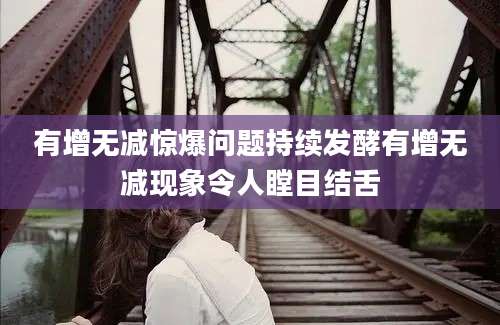 有增无减惊爆问题持续发酵有增无减现象令人瞠目结舌