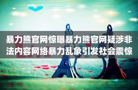 暴力熊官网惊曝暴力熊官网疑涉非法内容网络暴力乱象引发社会震惊